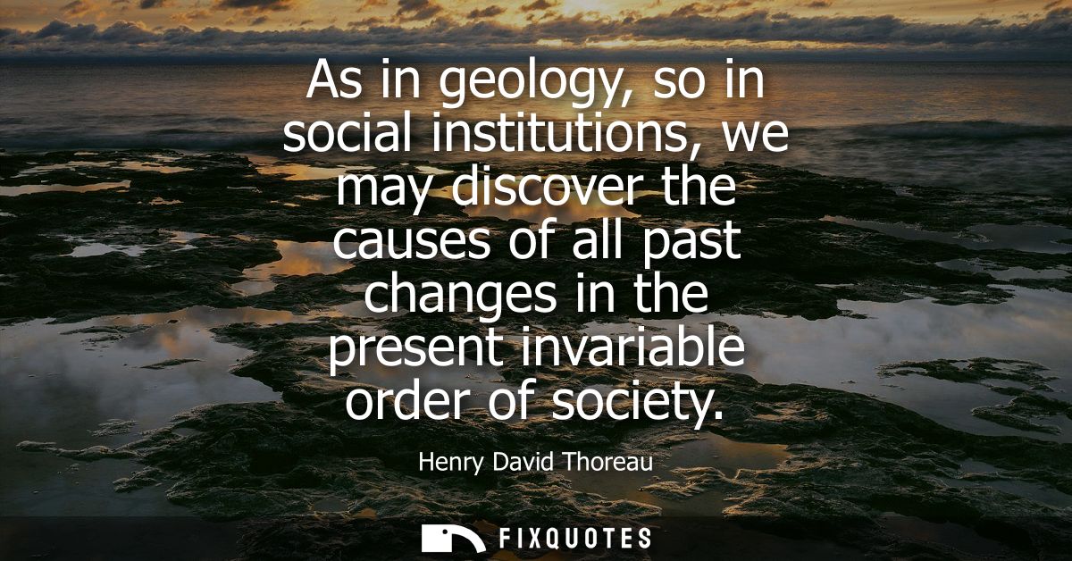 As in geology, so in social institutions, we may discover the causes of all past changes in the present invariable order