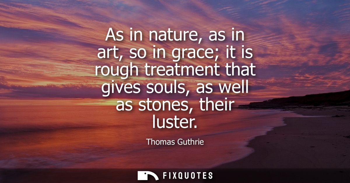 As in nature, as in art, so in grace it is rough treatment that gives souls, as well as stones, their luster