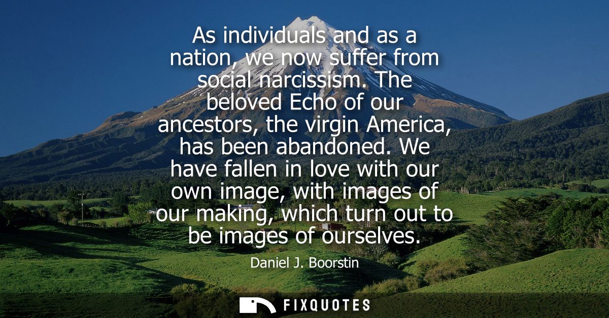 As individuals and as a nation, we now suffer from social narcissism. The beloved Echo of our ancestors, the virgin Amer