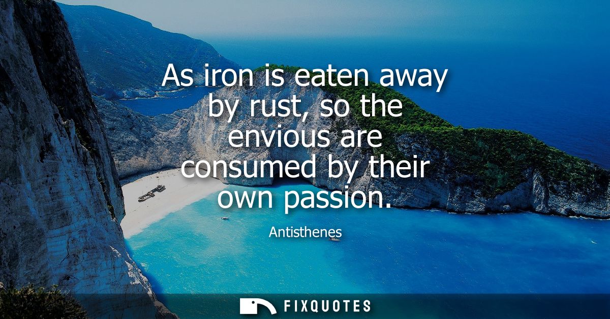As iron is eaten away by rust, so the envious are consumed by their own passion