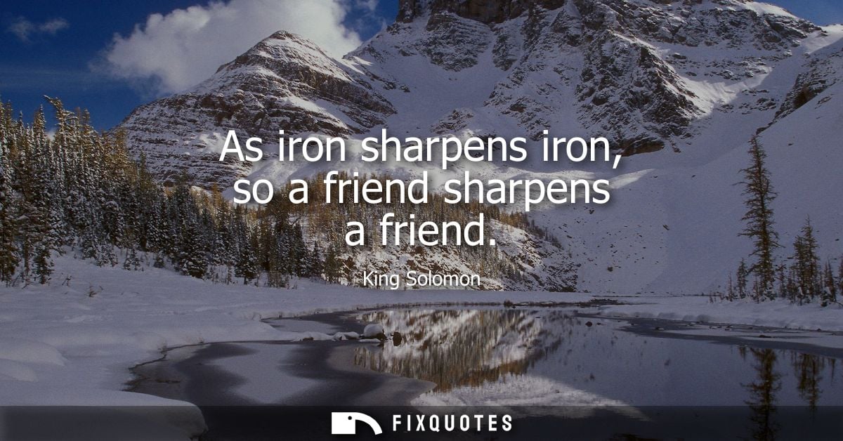 As iron sharpens iron, so a friend sharpens a friend