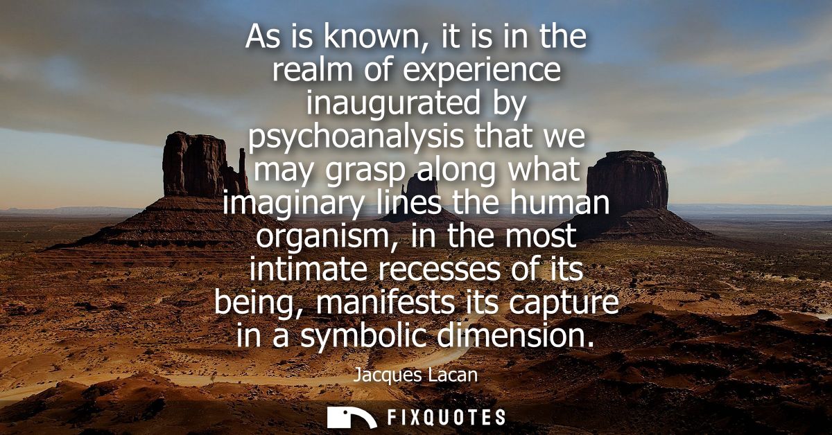 As is known, it is in the realm of experience inaugurated by psychoanalysis that we may grasp along what imaginary lines