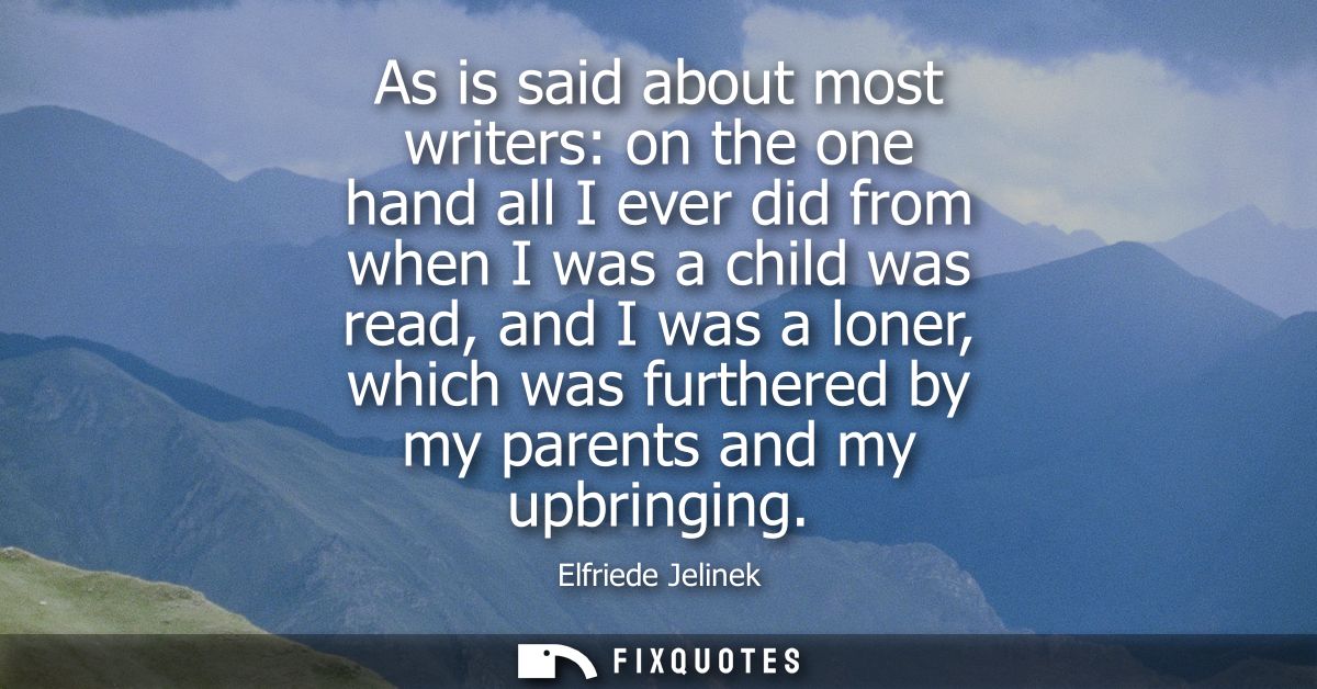 As is said about most writers: on the one hand all I ever did from when I was a child was read, and I was a loner, which