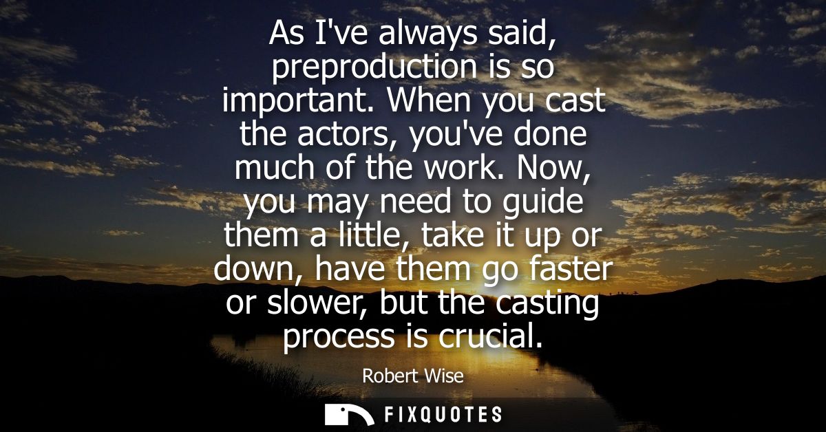 As Ive always said, preproduction is so important. When you cast the actors, youve done much of the work.
