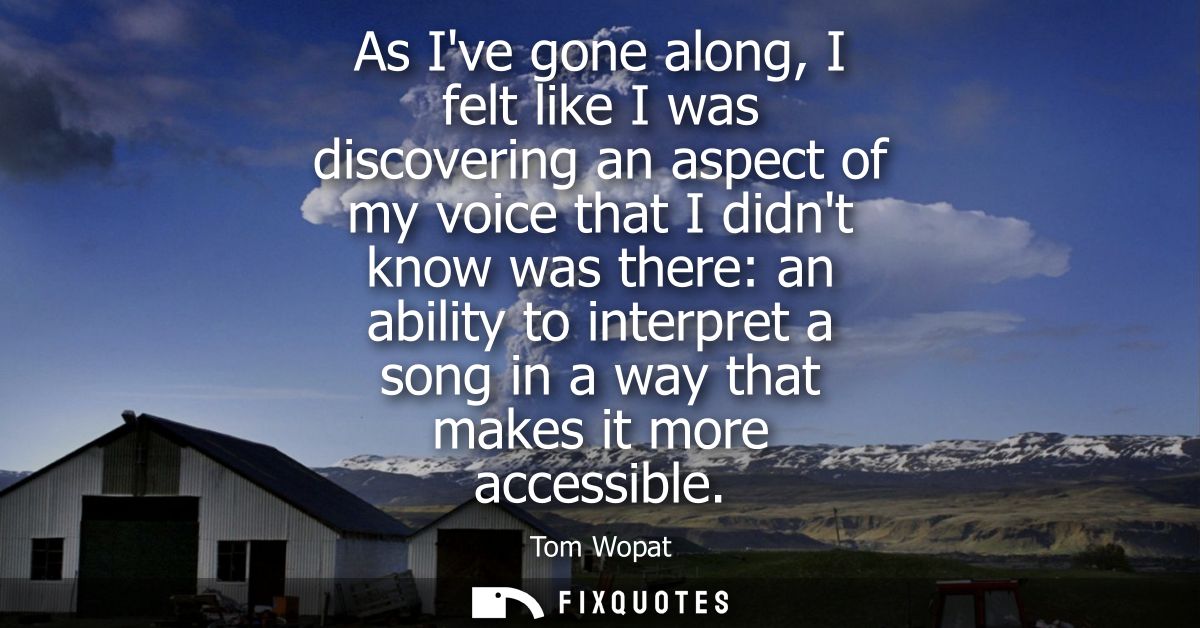 As Ive gone along, I felt like I was discovering an aspect of my voice that I didnt know was there: an ability to interp