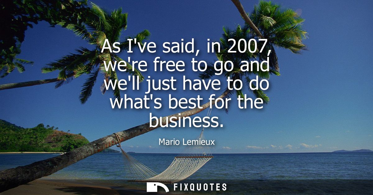 As Ive said, in 2007, were free to go and well just have to do whats best for the business - Mario Lemieux