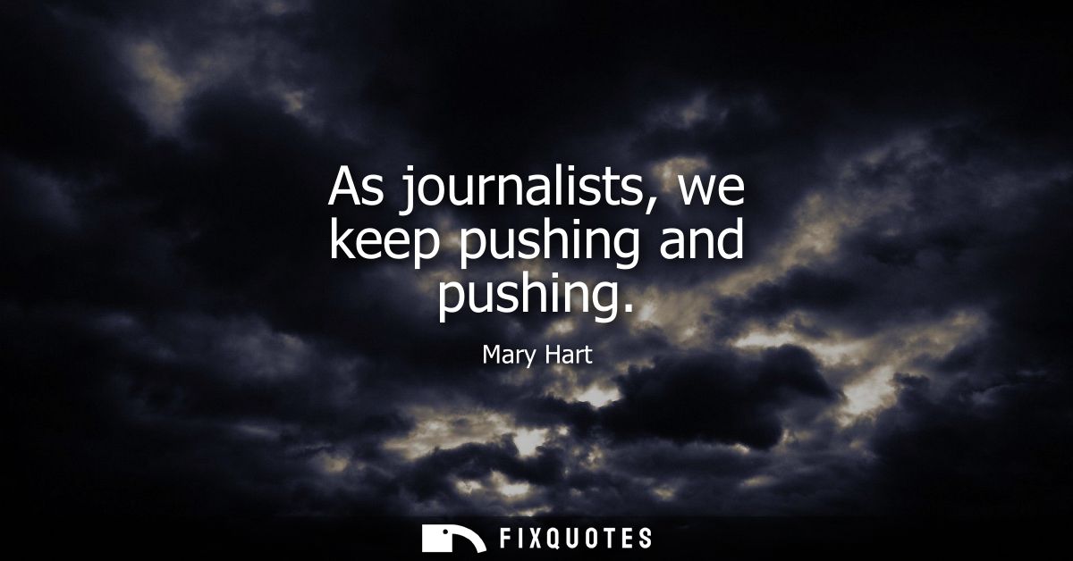 As journalists, we keep pushing and pushing