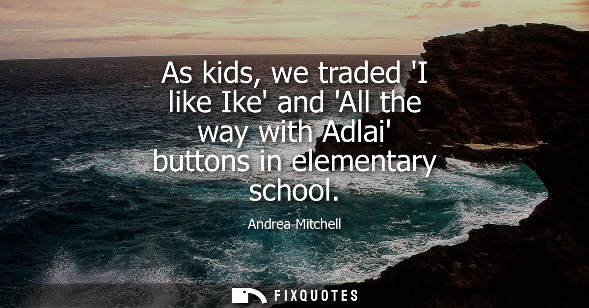 As kids, we traded I like Ike and All the way with Adlai buttons in elementary school