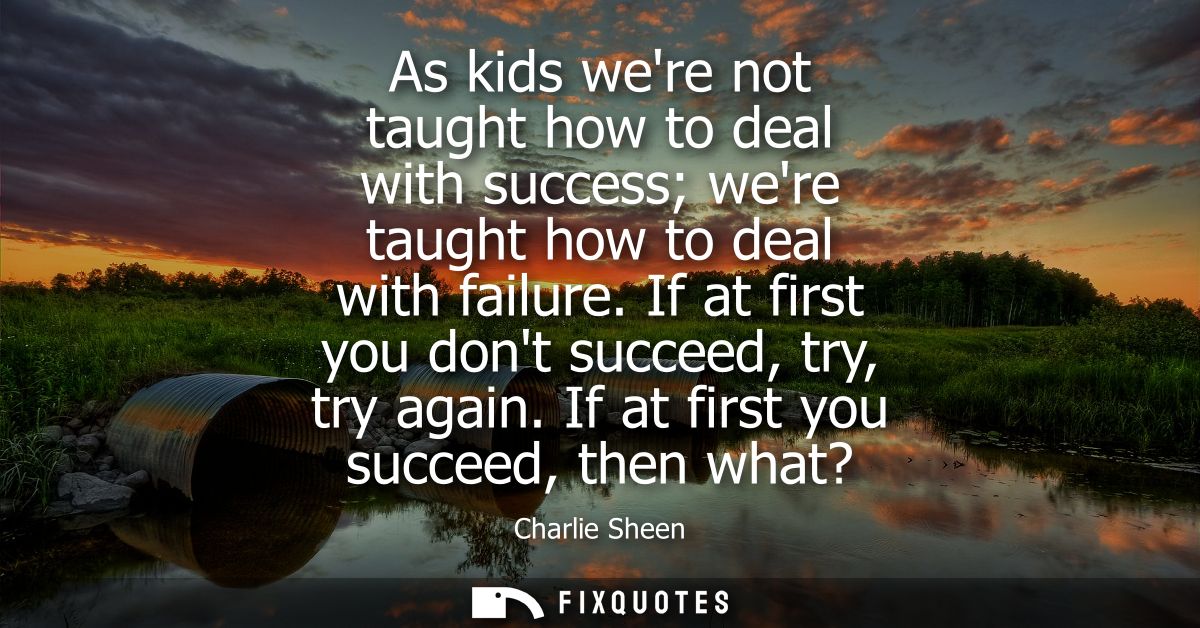 As kids were not taught how to deal with success were taught how to deal with failure. If at first you dont succeed, try