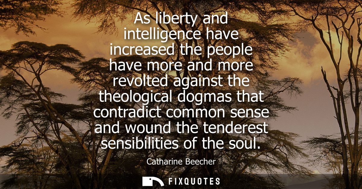 As liberty and intelligence have increased the people have more and more revolted against the theological dogmas that co