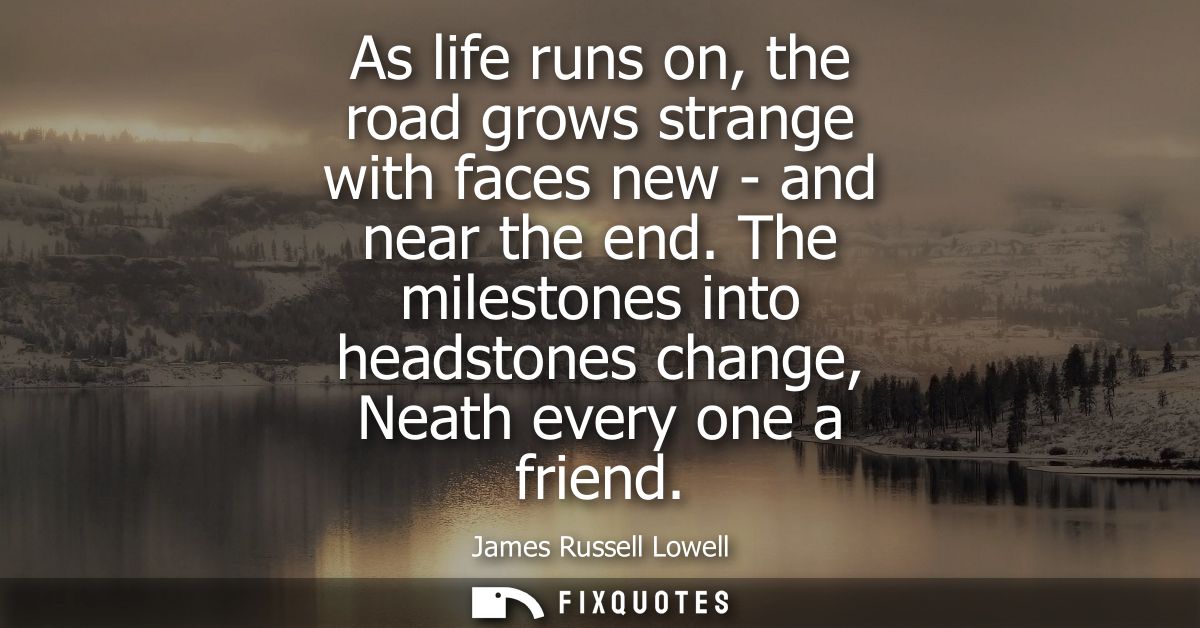 As life runs on, the road grows strange with faces new - and near the end. The milestones into headstones change, Neath 