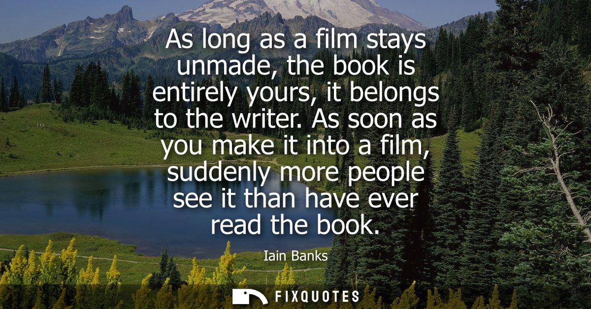 As long as a film stays unmade, the book is entirely yours, it belongs to the writer. As soon as you make it into a film