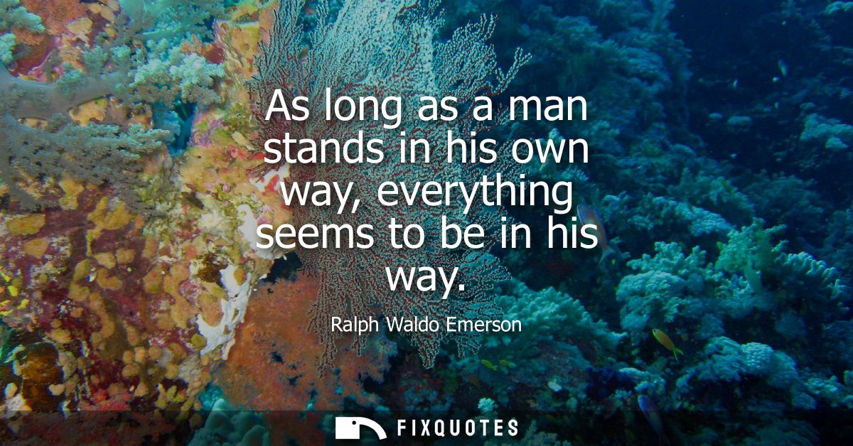 As long as a man stands in his own way, everything seems to be in his way