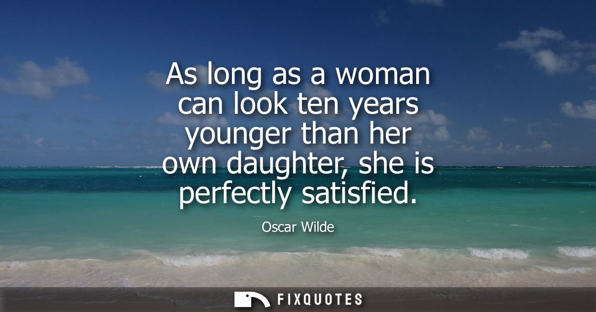As long as a woman can look ten years younger than her own daughter, she is perfectly satisfied