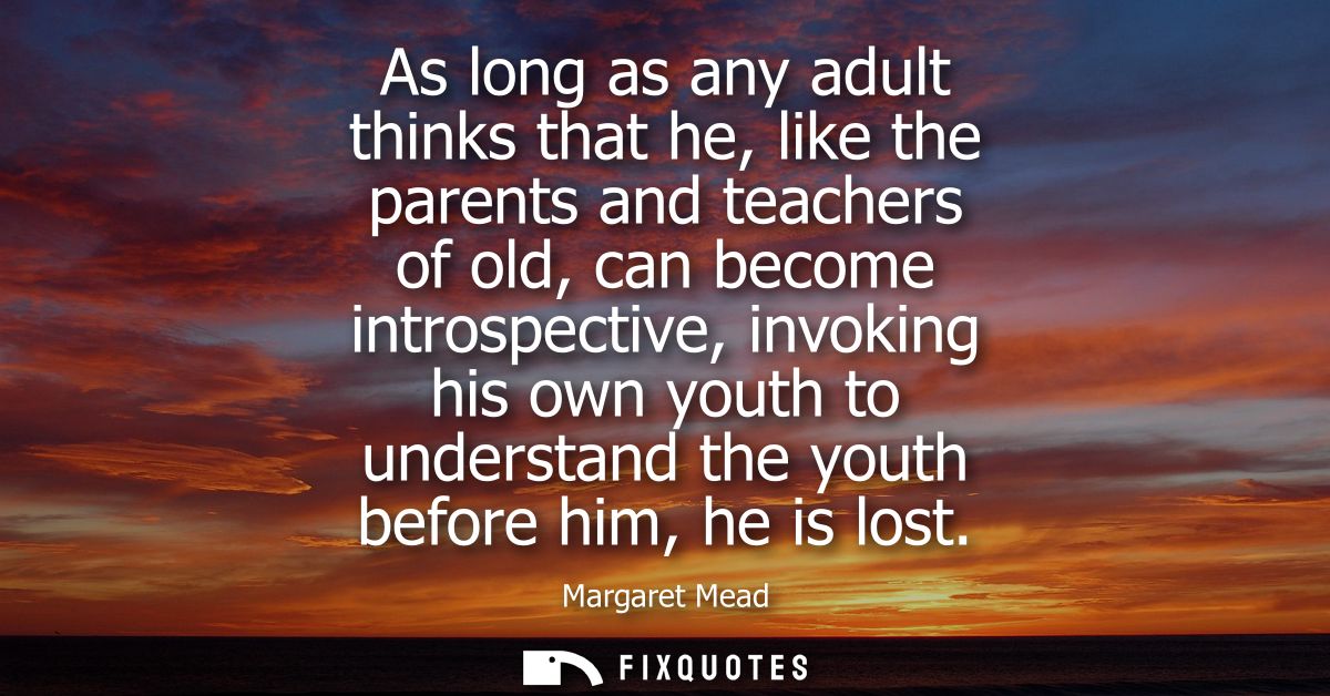 As long as any adult thinks that he, like the parents and teachers of old, can become introspective, invoking his own yo