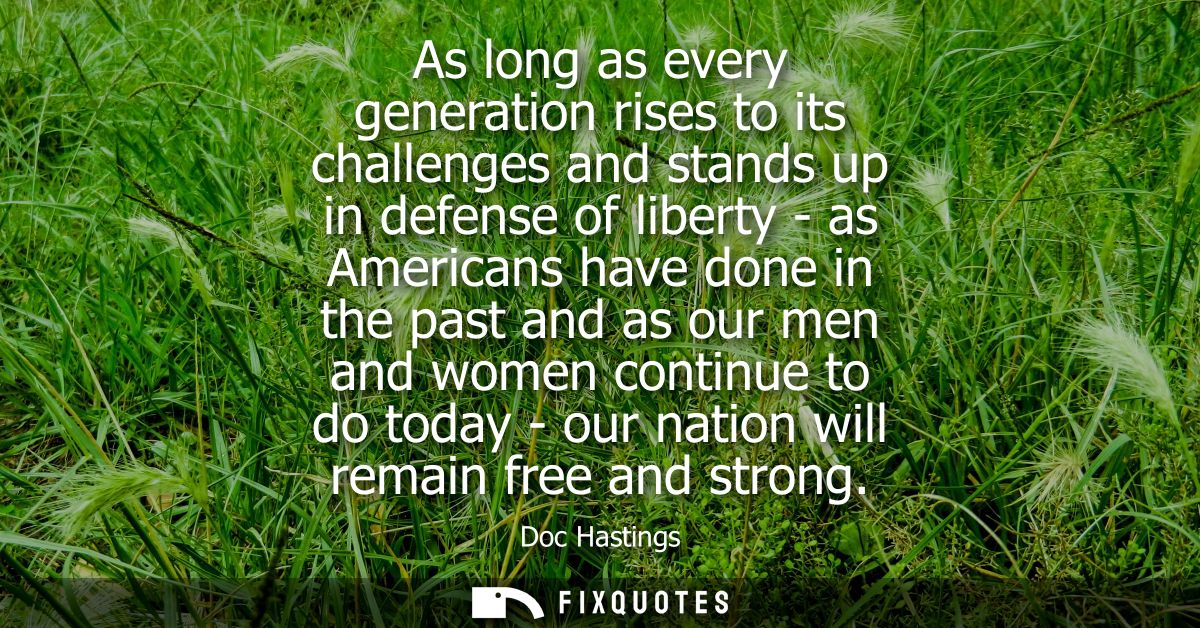 As long as every generation rises to its challenges and stands up in defense of liberty - as Americans have done in the 