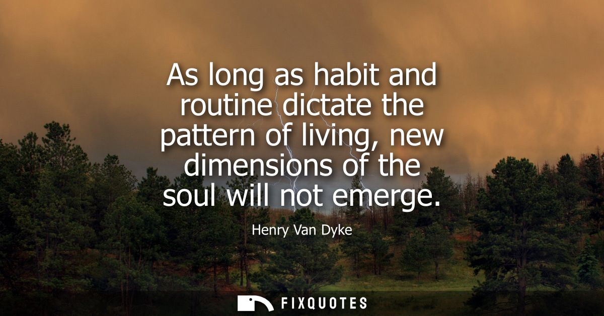 As long as habit and routine dictate the pattern of living, new dimensions of the soul will not emerge