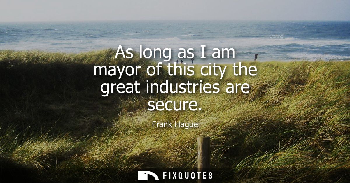 As long as I am mayor of this city the great industries are secure