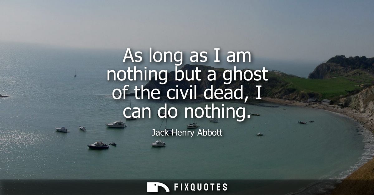 As long as I am nothing but a ghost of the civil dead, I can do nothing