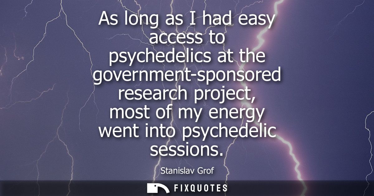 As long as I had easy access to psychedelics at the government-sponsored research project, most of my energy went into p