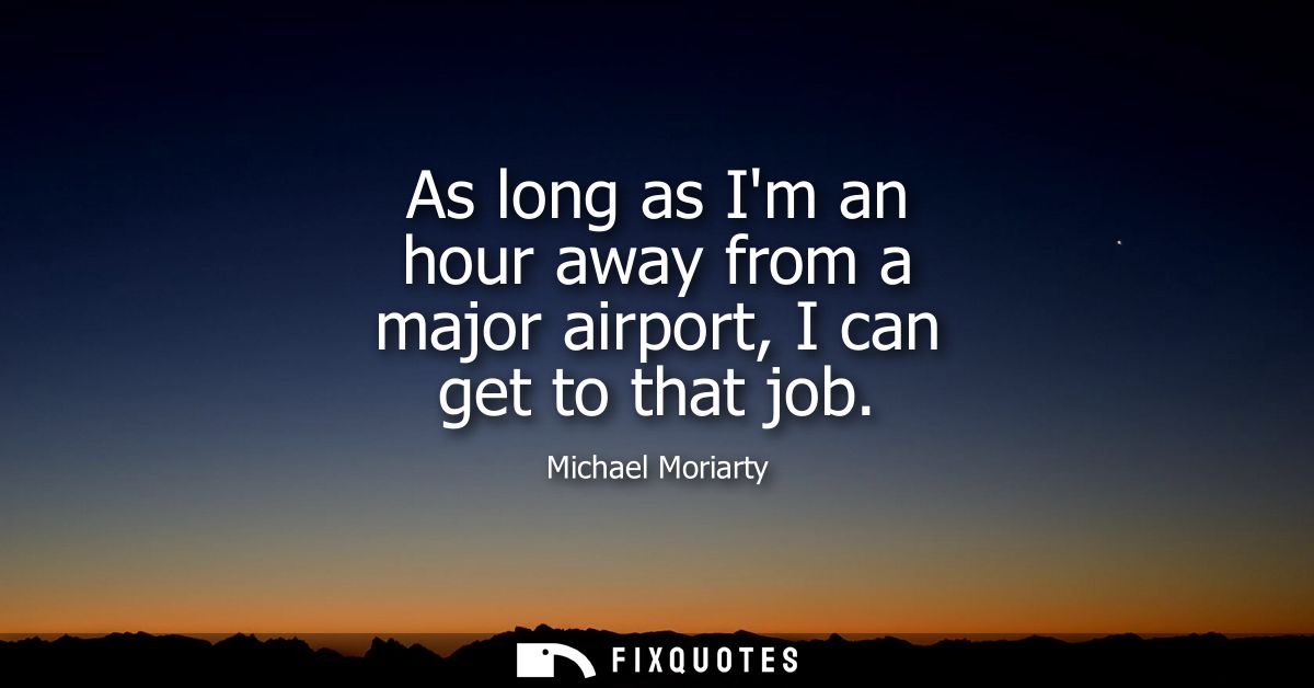 As long as Im an hour away from a major airport, I can get to that job