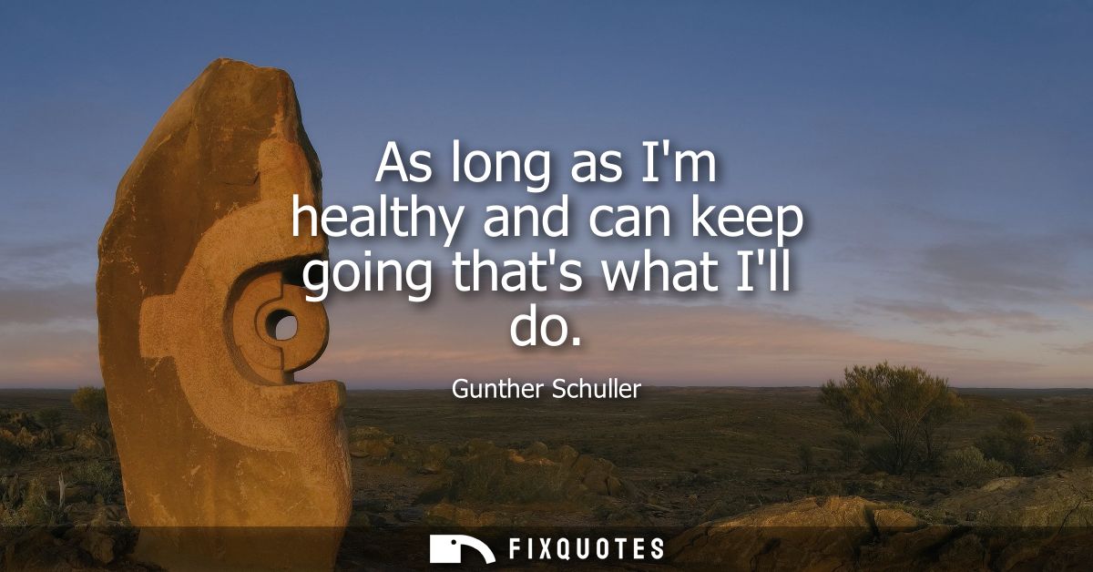 As long as Im healthy and can keep going thats what Ill do