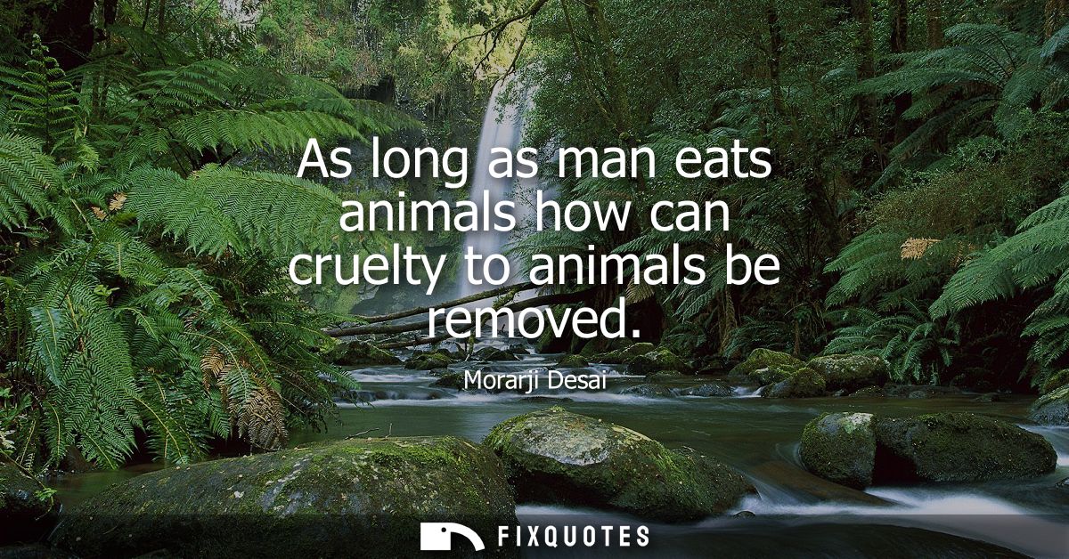 As long as man eats animals how can cruelty to animals be removed