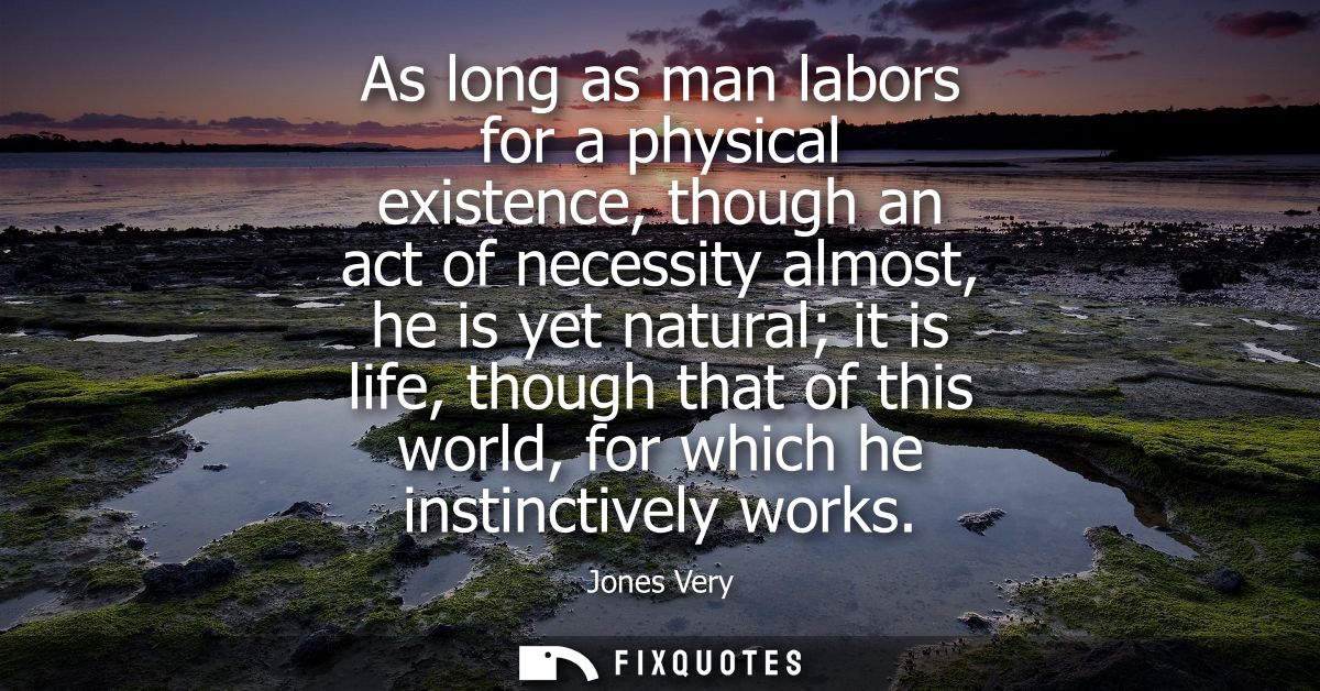 As long as man labors for a physical existence, though an act of necessity almost, he is yet natural it is life, though 