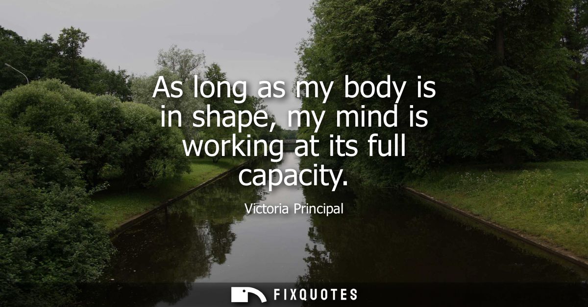 As long as my body is in shape, my mind is working at its full capacity