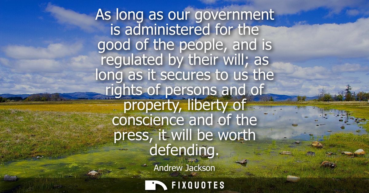 As long as our government is administered for the good of the people, and is regulated by their will as long as it secur