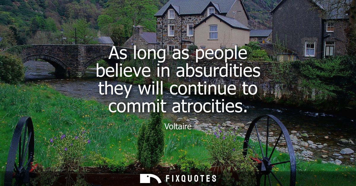 As long as people believe in absurdities they will continue to commit atrocities
