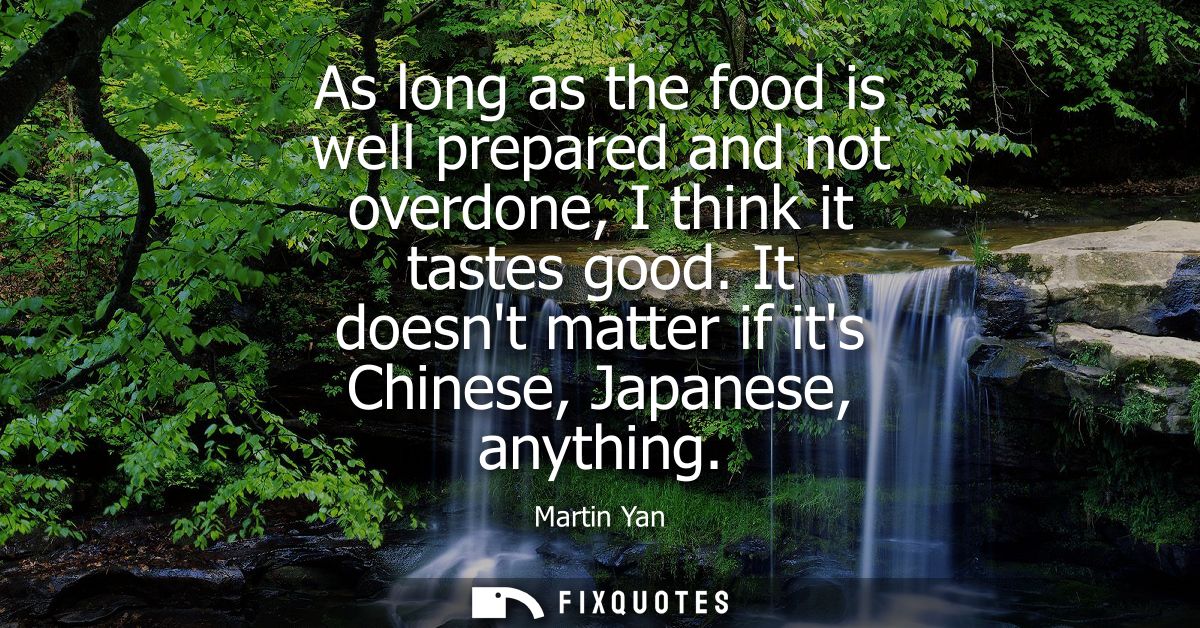 As long as the food is well prepared and not overdone, I think it tastes good. It doesnt matter if its Chinese, Japanese