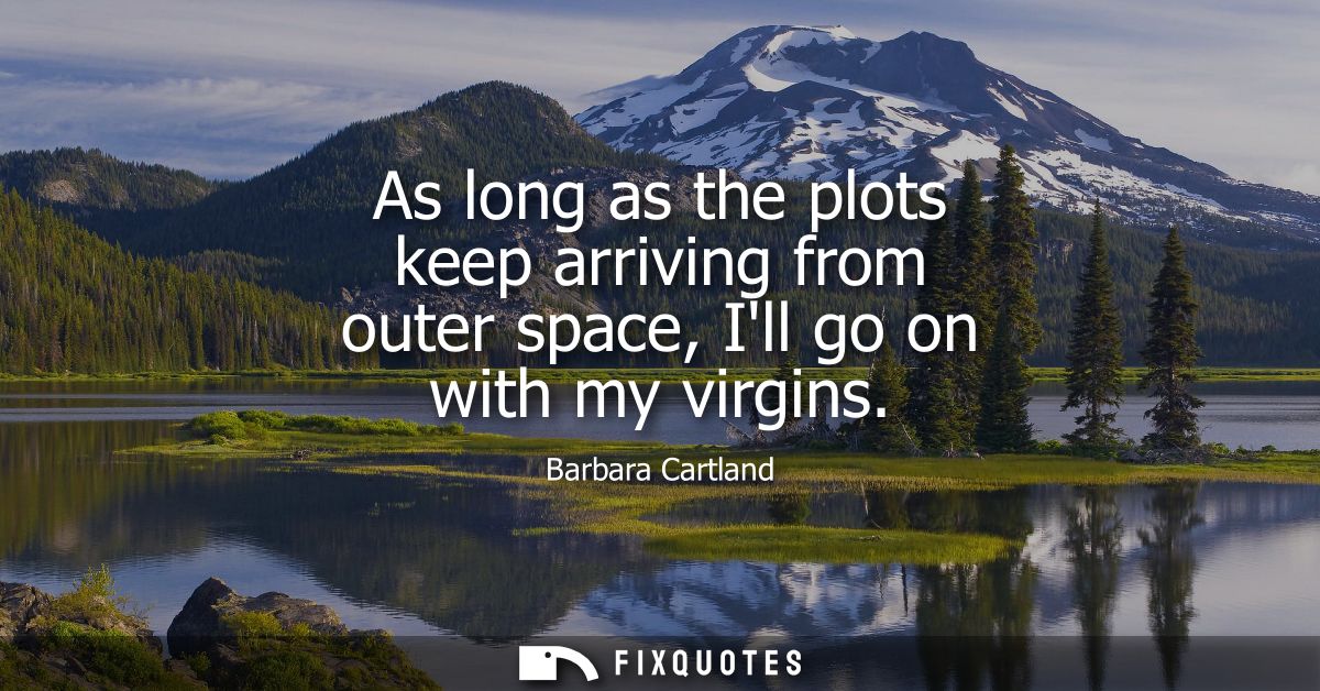As long as the plots keep arriving from outer space, Ill go on with my virgins