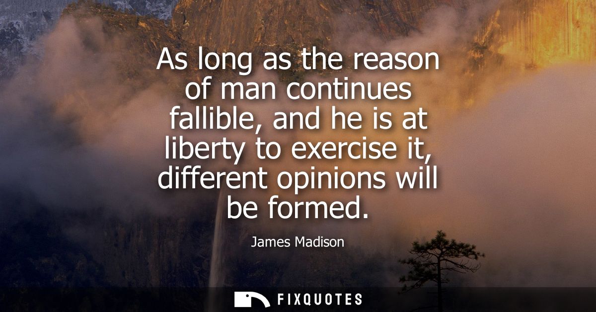As long as the reason of man continues fallible, and he is at liberty to exercise it, different opinions will be formed