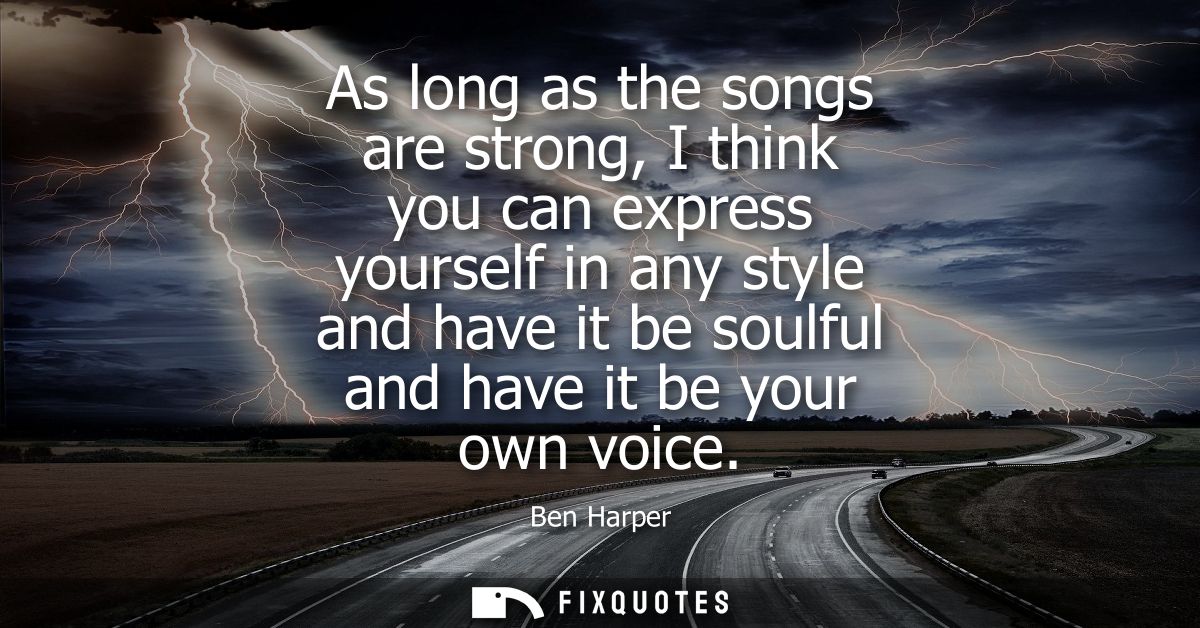 As long as the songs are strong, I think you can express yourself in any style and have it be soulful and have it be you