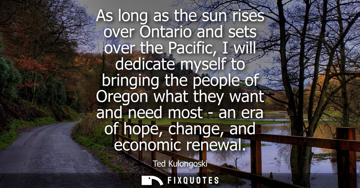 As long as the sun rises over Ontario and sets over the Pacific, I will dedicate myself to bringing the people of Oregon