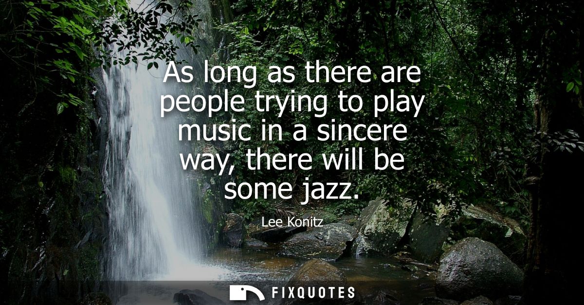 As long as there are people trying to play music in a sincere way, there will be some jazz