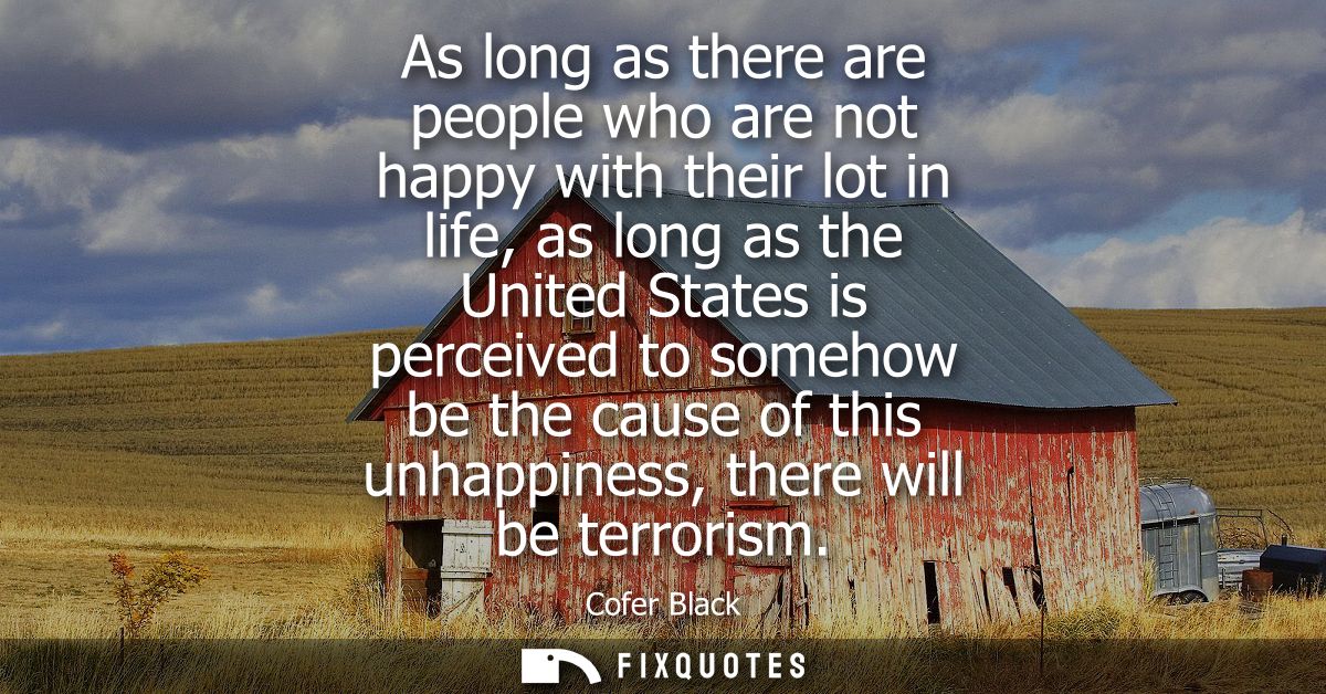 As long as there are people who are not happy with their lot in life, as long as the United States is perceived to someh