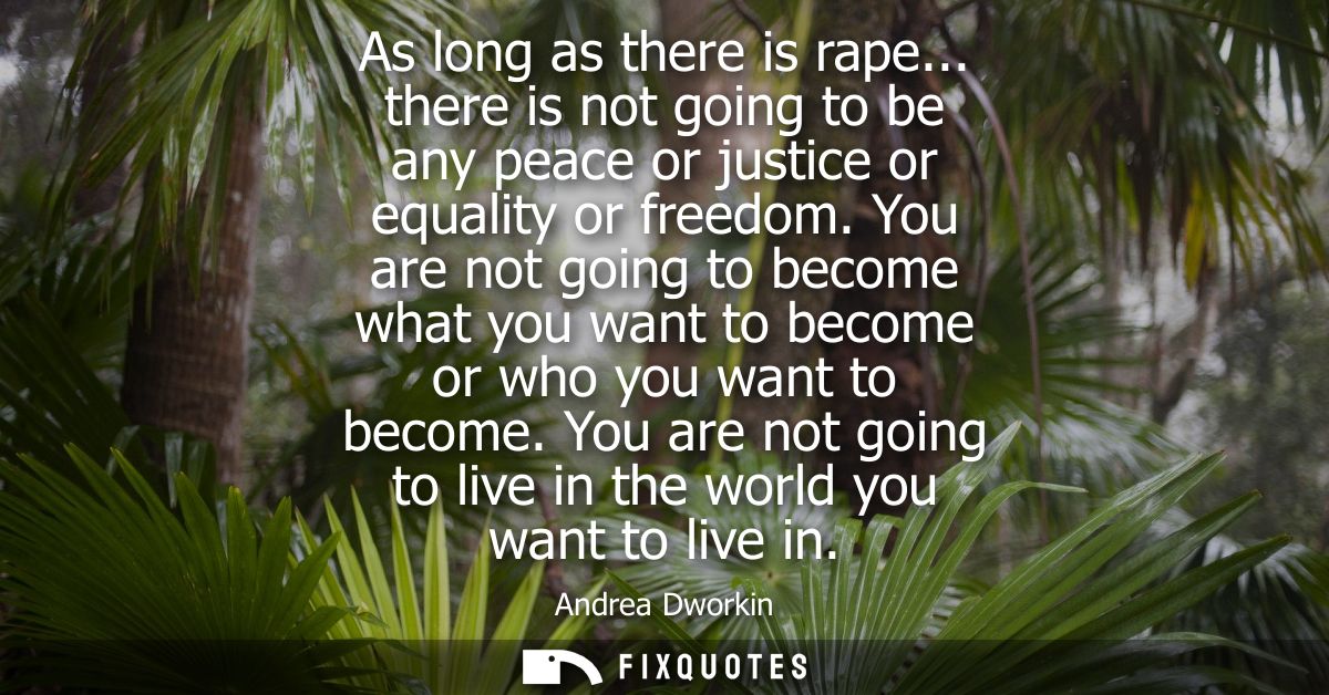 As long as there is rape... there is not going to be any peace or justice or equality or freedom. You are not going to b