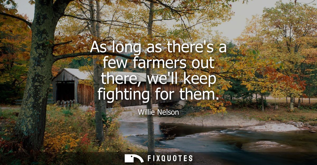 As long as theres a few farmers out there, well keep fighting for them