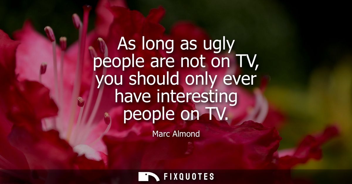 As long as ugly people are not on TV, you should only ever have interesting people on TV