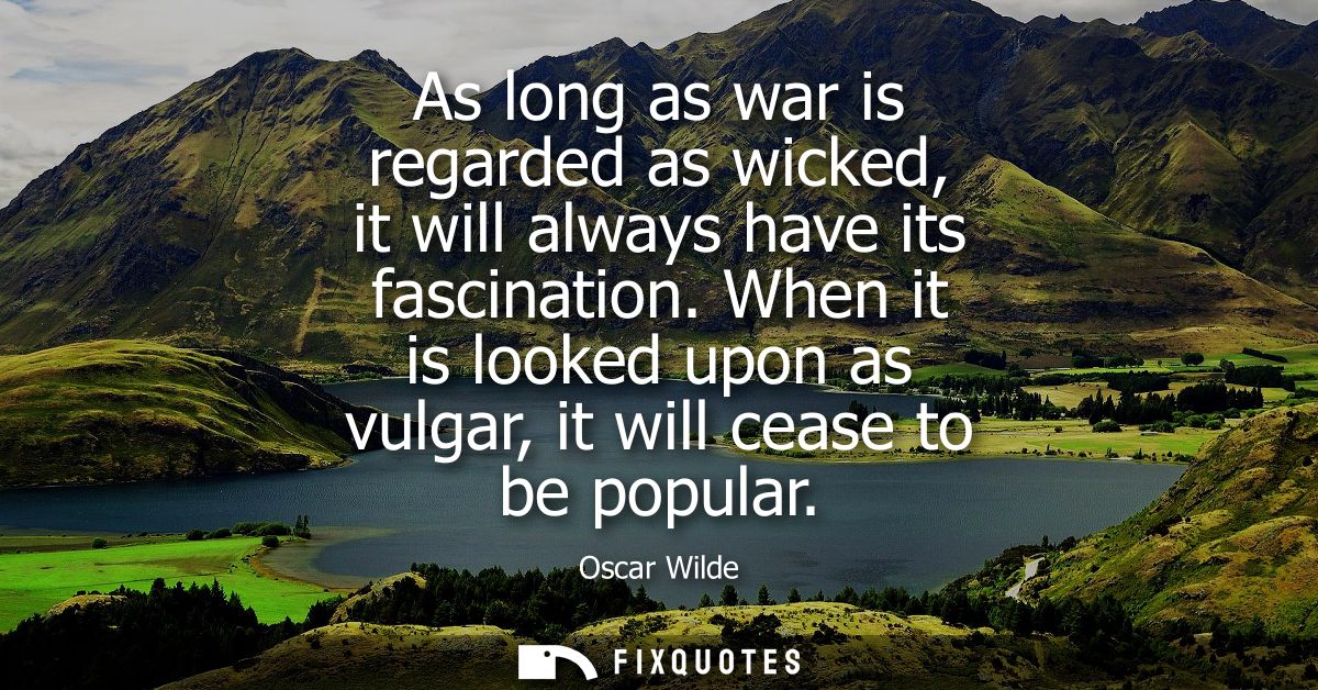 As long as war is regarded as wicked, it will always have its fascination. When it is looked upon as vulgar, it will cea