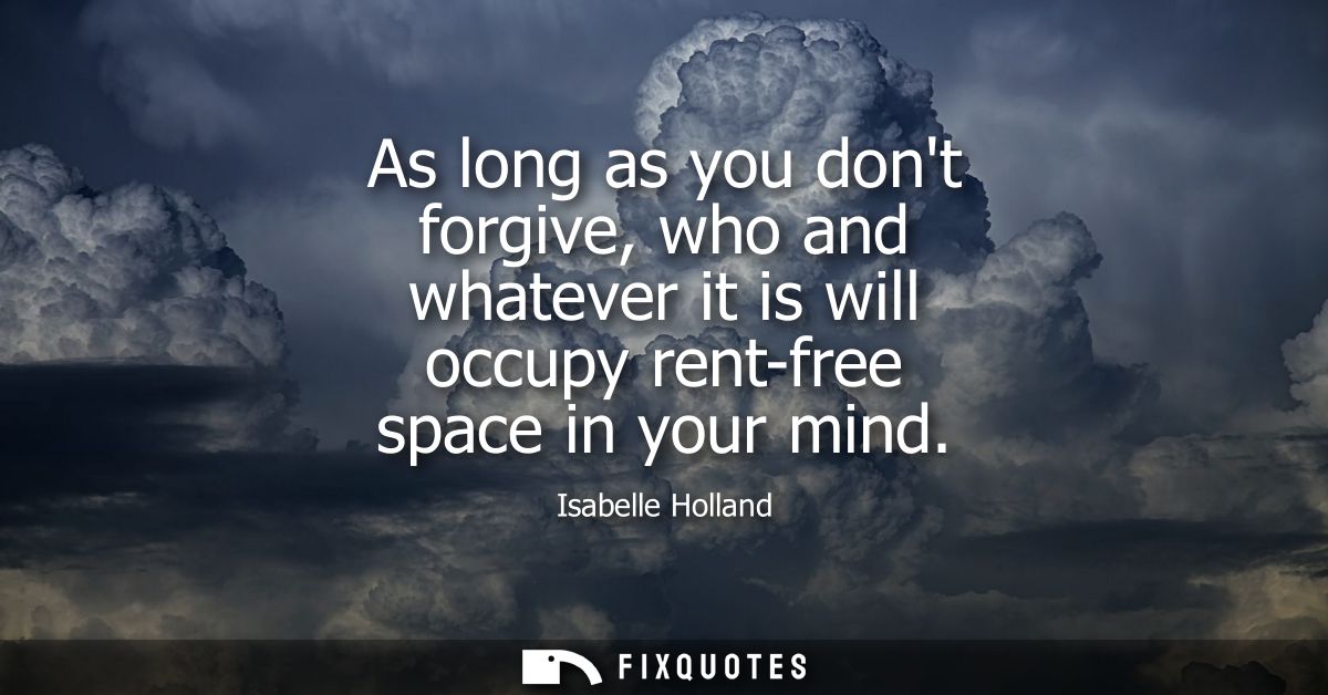 As long as you dont forgive, who and whatever it is will occupy rent-free space in your mind