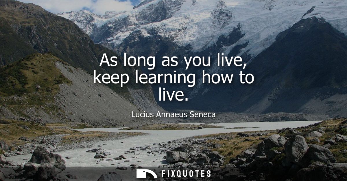 As long as you live, keep learning how to live