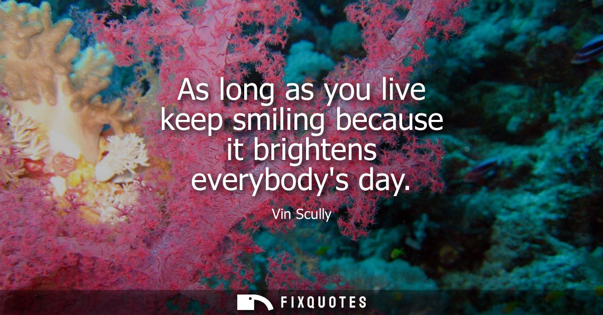 As long as you live keep smiling because it brightens everybodys day