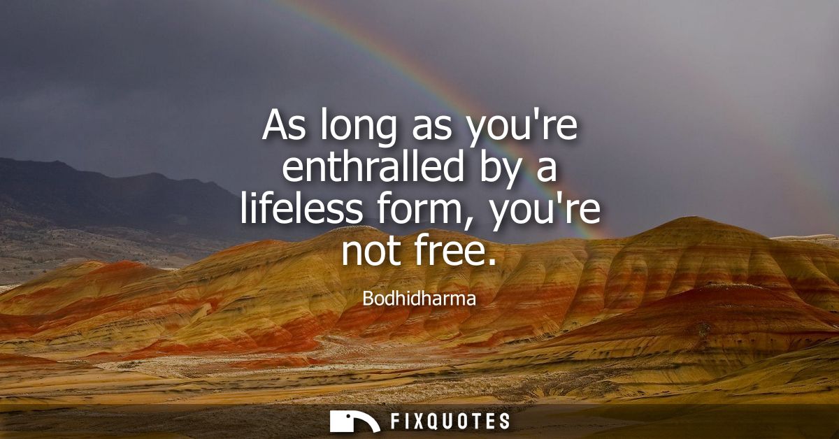 As long as youre enthralled by a lifeless form, youre not free