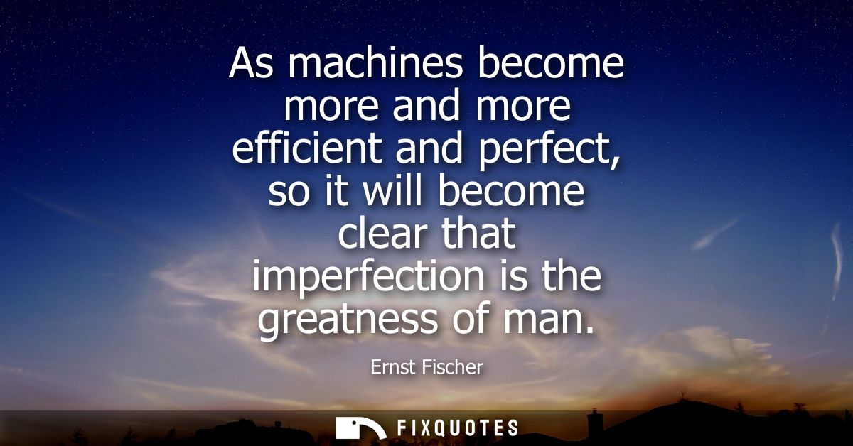 As machines become more and more efficient and perfect, so it will become clear that imperfection is the greatness of ma
