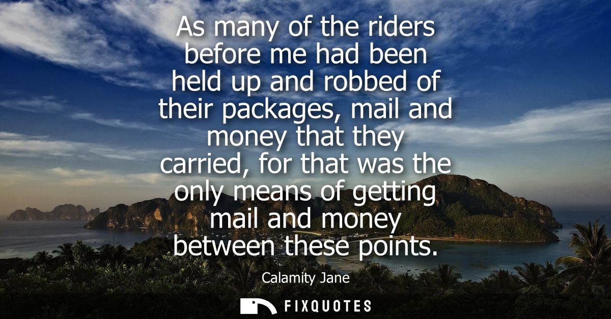 As many of the riders before me had been held up and robbed of their packages, mail and money that they carried, for tha