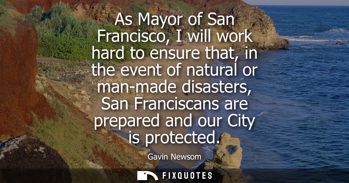 As Mayor of San Francisco, I will work hard to ensure that, in the event of natural or man-made disasters, San Francisca