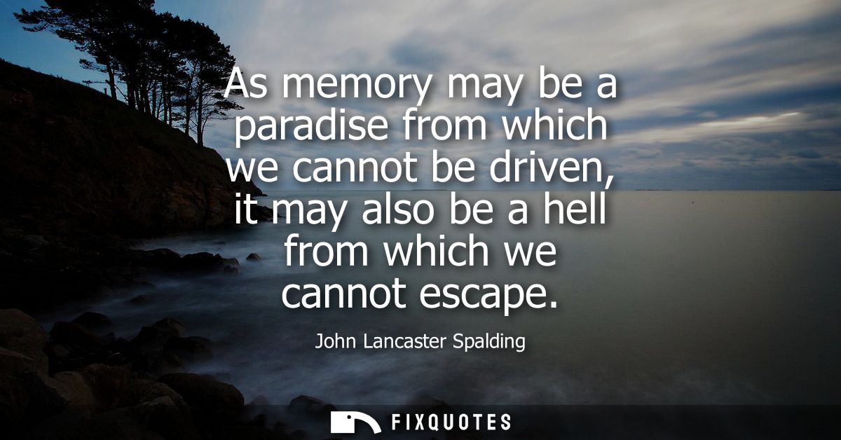 As memory may be a paradise from which we cannot be driven, it may also be a hell from which we cannot escape
